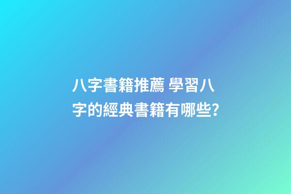 八字書籍推薦 學習八字的經典書籍有哪些？